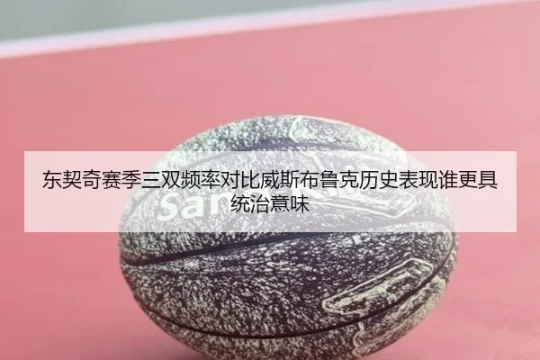 东契奇赛季三双频率对比威斯布鲁克历史表现谁更具统治意味