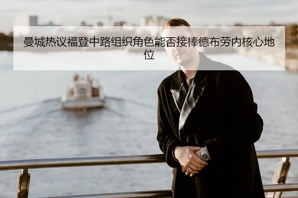 曼城热议福登中路组织角色能否接棒德布劳内核心地位