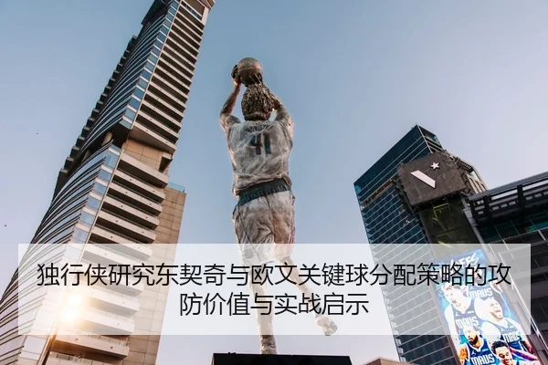 独行侠研究东契奇与欧文关键球分配策略的攻防价值与实战启示