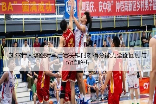 凯尔特人塔图姆季后赛关键时刻得分能力全面回顾与价值解析
