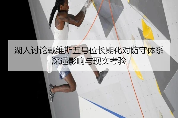 湖人讨论戴维斯五号位长期化对防守体系深远影响与现实考验