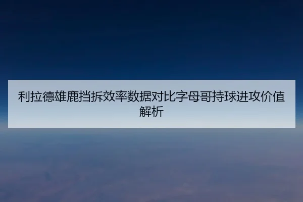 利拉德雄鹿挡拆效率数据对比字母哥持球进攻价值解析