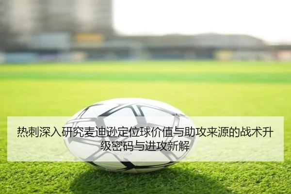 热刺深入研究麦迪逊定位球价值与助攻来源的战术升级密码与进攻新解
