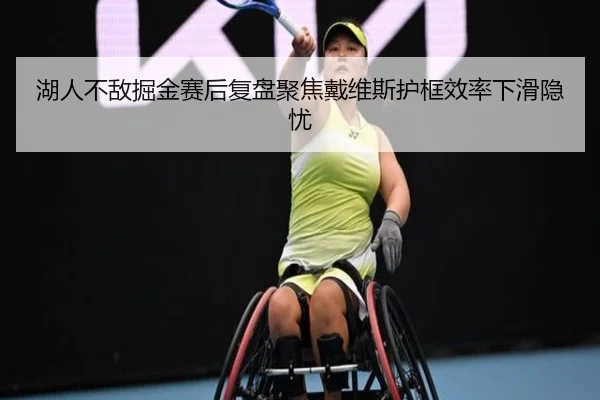 湖人不敌掘金赛后复盘聚焦戴维斯护框效率下滑隐忧
